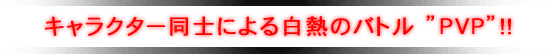 キャラクター同士による白熱のバトル”PVP”!!
