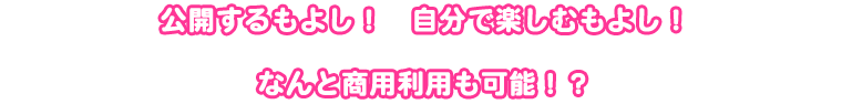 公開するもよし! 自分で楽しむもよし! なんと商用利用も可能!?