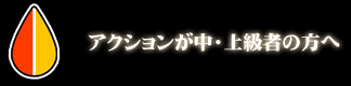 アクション中・上級者の方へ