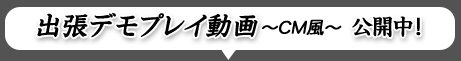 出張デモプレイ動画〜CM風〜 公開中!